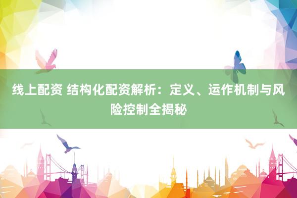 线上配资 结构化配资解析：定义、运作机制与风险控制全揭秘