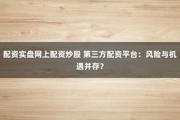 配资实盘网上配资炒股 第三方配资平台：风险与机遇并存？