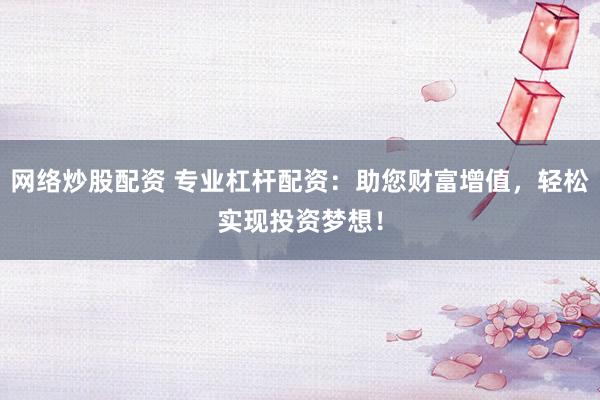 网络炒股配资 专业杠杆配资：助您财富增值，轻松实现投资梦想！