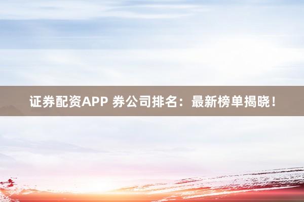 证券配资APP 券公司排名：最新榜单揭晓！