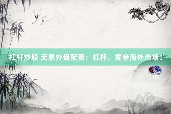 杠杆炒股 无息外盘配资：杠杆，掘金海外市场！