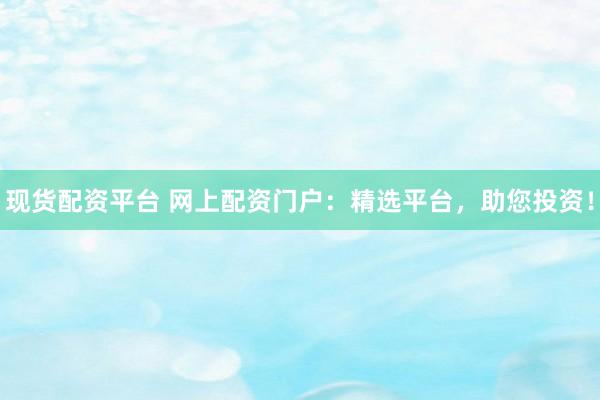 现货配资平台 网上配资门户：精选平台，助您投资！
