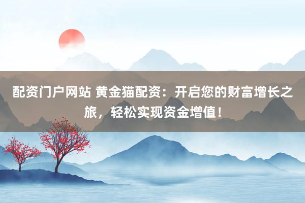 配资门户网站 黄金猫配资：开启您的财富增长之旅，轻松实现资金增值！