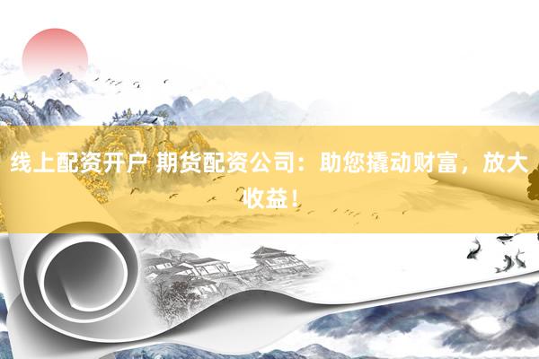 线上配资开户 期货配资公司：助您撬动财富，放大收益！