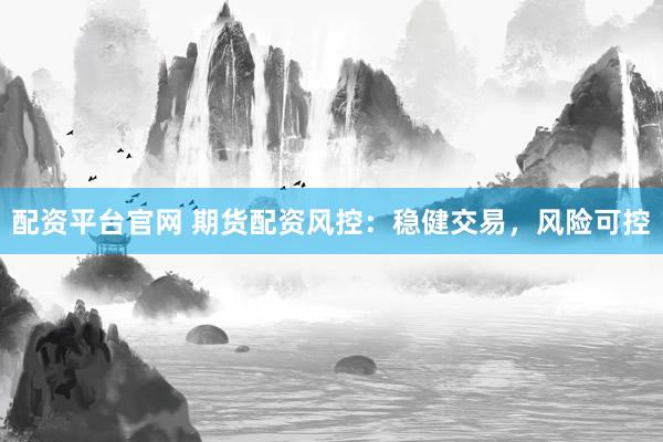 配资平台官网 期货配资风控：稳健交易，风险可控