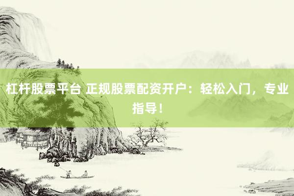 杠杆股票平台 正规股票配资开户：轻松入门，专业指导！