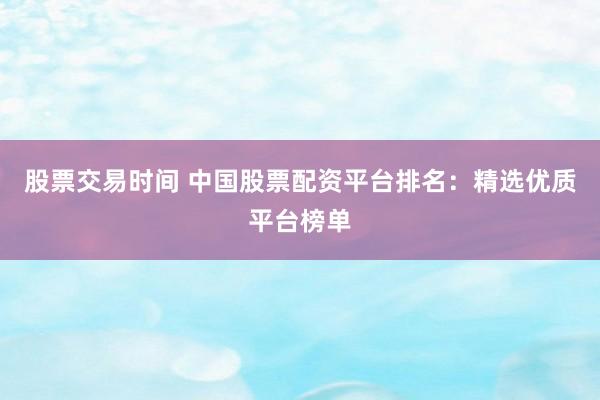 股票交易时间 中国股票配资平台排名：精选优质平台榜单