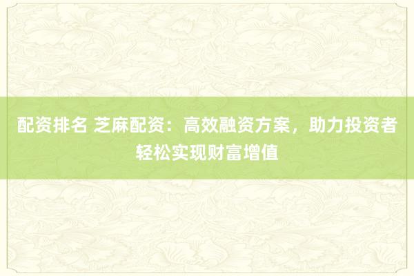 配资排名 芝麻配资：高效融资方案，助力投资者轻松实现财富增值