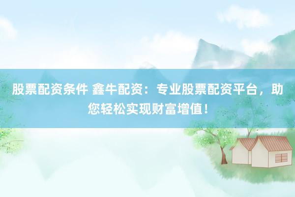 股票配资条件 鑫牛配资：专业股票配资平台，助您轻松实现财富增值！