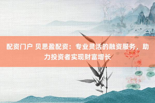 配资门户 贝思盈配资：专业灵活的融资服务，助力投资者实现财富增长