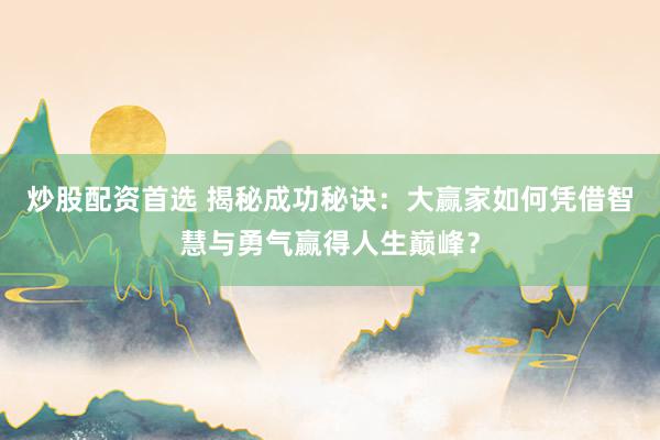 炒股配资首选 揭秘成功秘诀：大赢家如何凭借智慧与勇气赢得人生巅峰？