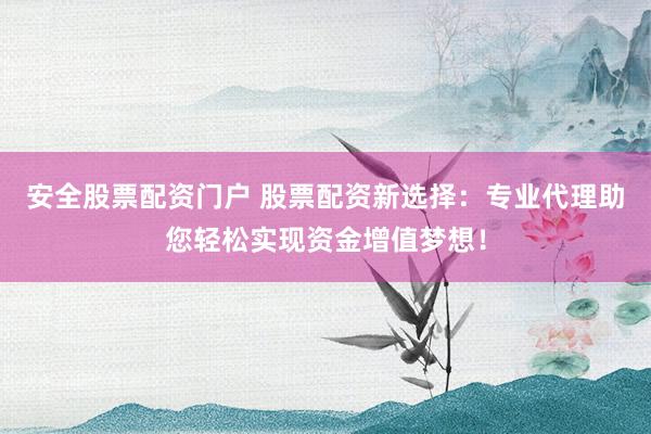 安全股票配资门户 股票配资新选择：专业代理助您轻松实现资金增值梦想！