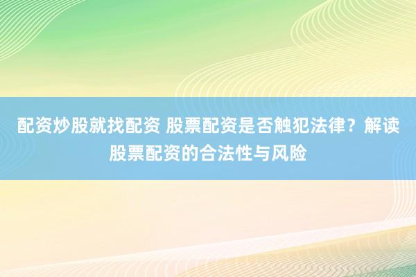 配资炒股就找配资 股票配资是否触犯法律？解读股票配资的合法性与风险