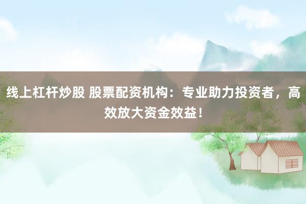线上杠杆炒股 股票配资机构：专业助力投资者，高效放大资金效益！