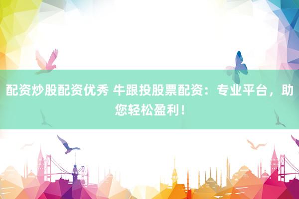 配资炒股配资优秀 牛跟投股票配资：专业平台，助您轻松盈利！