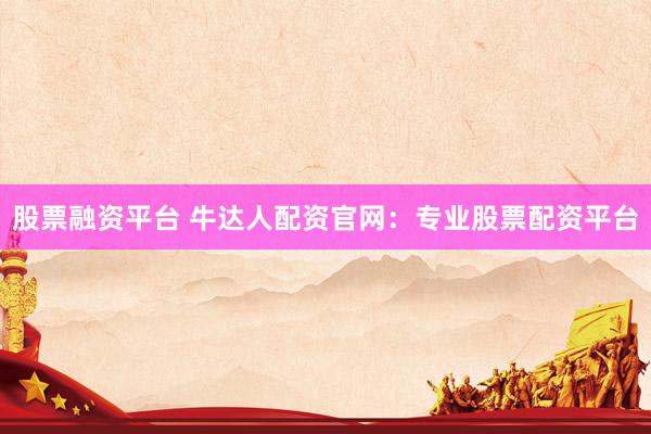 股票融资平台 牛达人配资官网：专业股票配资平台