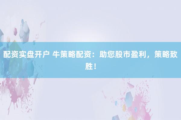 配资实盘开户 牛策略配资：助您股市盈利，策略致胜！