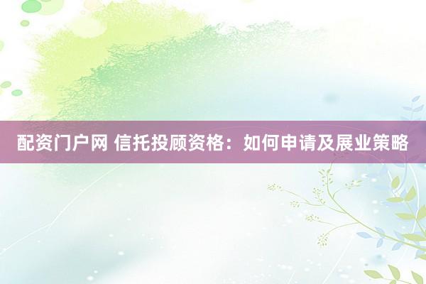 配资门户网 信托投顾资格：如何申请及展业策略