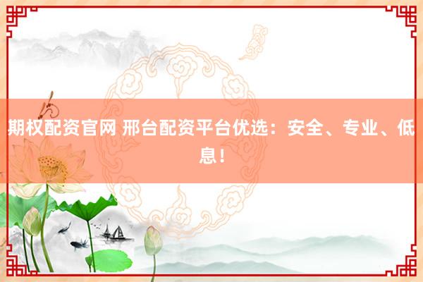 期权配资官网 邢台配资平台优选：安全、专业、低息！