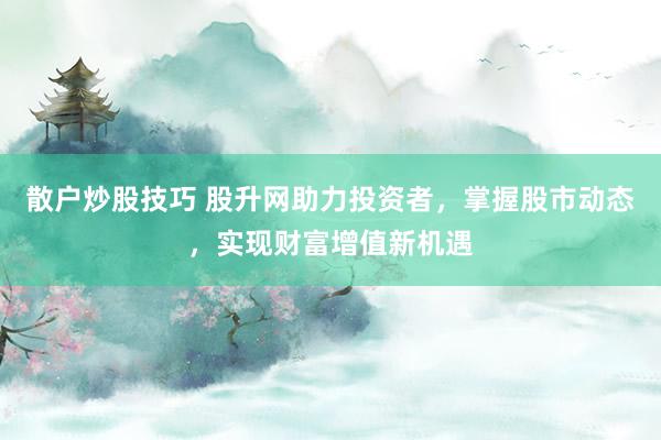 散户炒股技巧 股升网助力投资者，掌握股市动态，实现财富增值新机遇