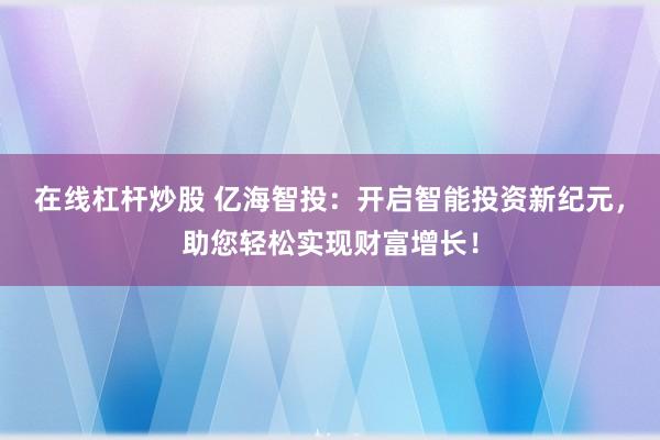 在线杠杆炒股 亿海智投：开启智能投资新纪元，助您轻松实现财富增长！
