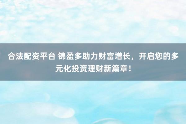 合法配资平台 锦盈多助力财富增长，开启您的多元化投资理财新篇章！