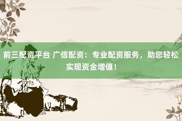 前三配资平台 广信配资：专业配资服务，助您轻松实现资金增值！