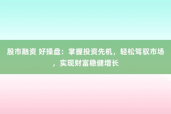 股市融资 好操盘：掌握投资先机，轻松驾驭市场，实现财富稳健增长