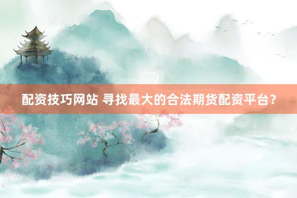 配资技巧网站 寻找最大的合法期货配资平台？