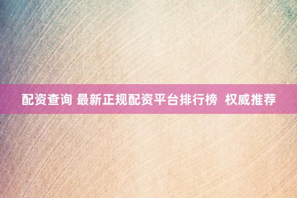 配资查询 最新正规配资平台排行榜  权威推荐