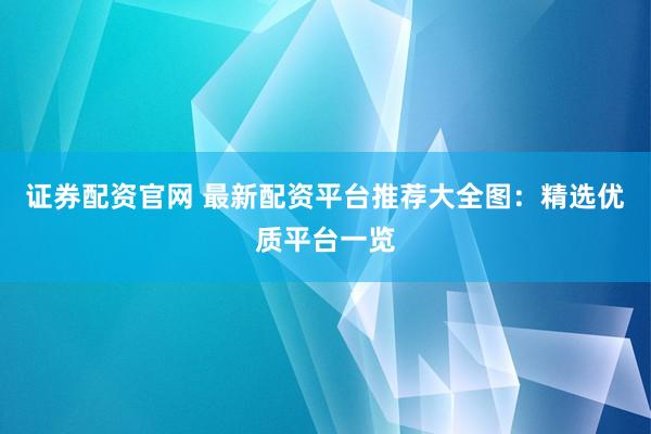 证券配资官网 最新配资平台推荐大全图：精选优质平台一览