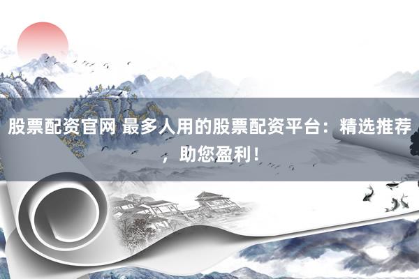 股票配资官网 最多人用的股票配资平台：精选推荐，助您盈利！