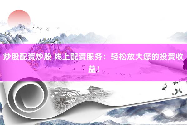 炒股配资炒股 线上配资服务：轻松放大您的投资收益！