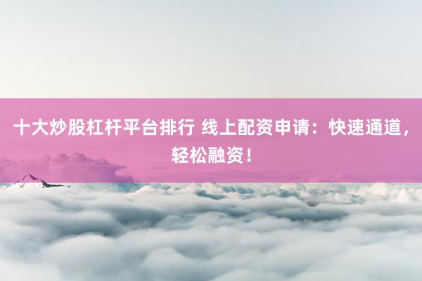 十大炒股杠杆平台排行 线上配资申请：快速通道，轻松融资！