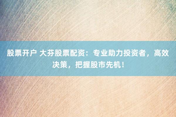 股票开户 大芬股票配资：专业助力投资者，高效决策，把握股市先机！
