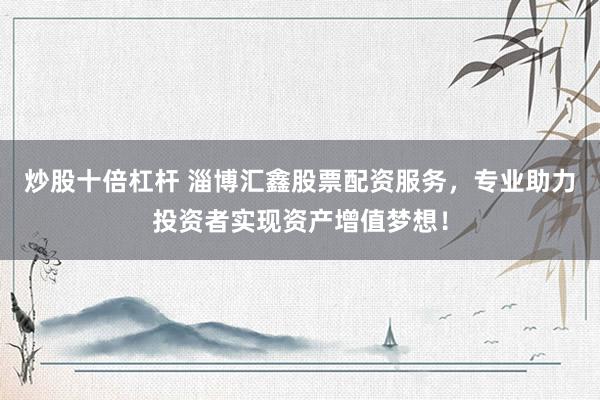 炒股十倍杠杆 淄博汇鑫股票配资服务，专业助力投资者实现资产增值梦想！