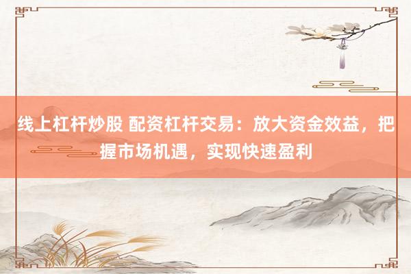 线上杠杆炒股 配资杠杆交易：放大资金效益，把握市场机遇，实现快速盈利