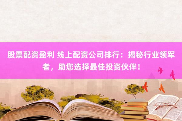 股票配资盈利 线上配资公司排行：揭秘行业领军者，助您选择最佳投资伙伴！