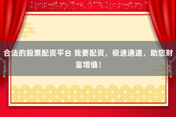 合法的股票配资平台 我要配资，极速通道，助您财富增值！