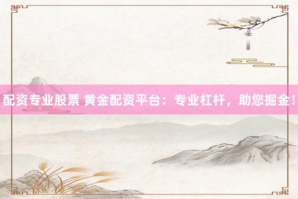 配资专业股票 黄金配资平台：专业杠杆，助您掘金！