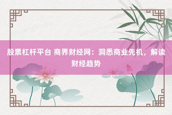 股票杠杆平台 商界财经网：洞悉商业先机，解读财经趋势