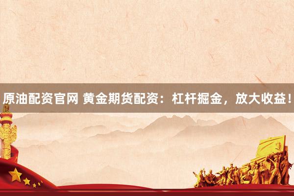 原油配资官网 黄金期货配资：杠杆掘金，放大收益！