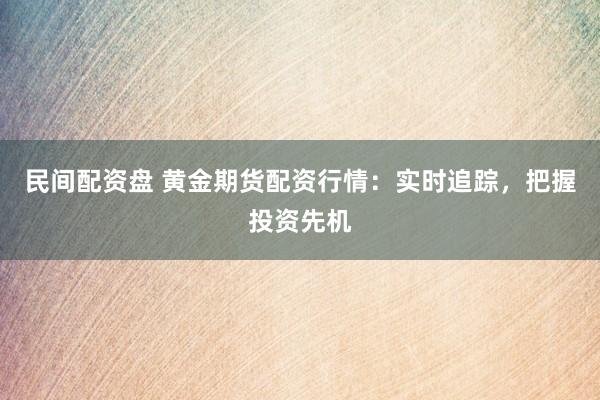 民间配资盘 黄金期货配资行情：实时追踪，把握投资先机