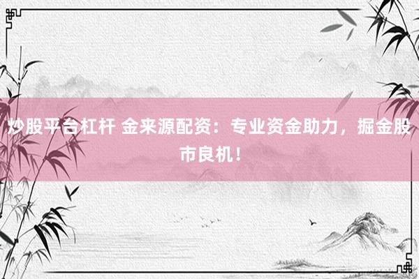 炒股平台杠杆 金来源配资：专业资金助力，掘金股市良机！