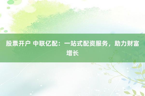 股票开户 中联亿配：一站式配资服务，助力财富增长