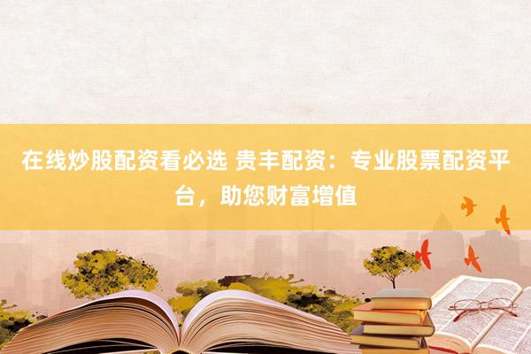 在线炒股配资看必选 贵丰配资：专业股票配资平台，助您财富增值