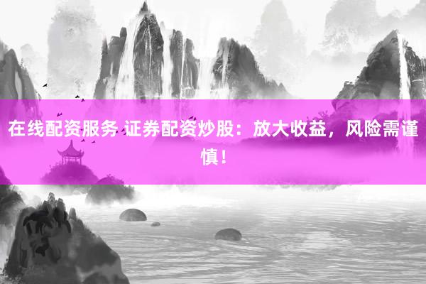 在线配资服务 证券配资炒股：放大收益，风险需谨慎！