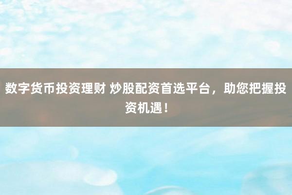 数字货币投资理财 炒股配资首选平台，助您把握投资机遇！