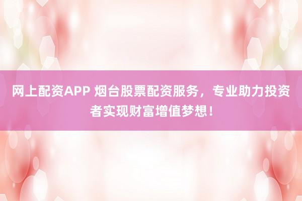 网上配资APP 烟台股票配资服务，专业助力投资者实现财富增值梦想！