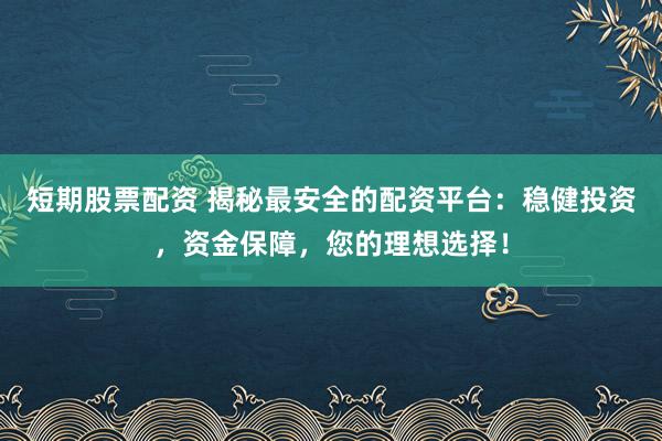 短期股票配资 揭秘最安全的配资平台：稳健投资，资金保障，您的理想选择！